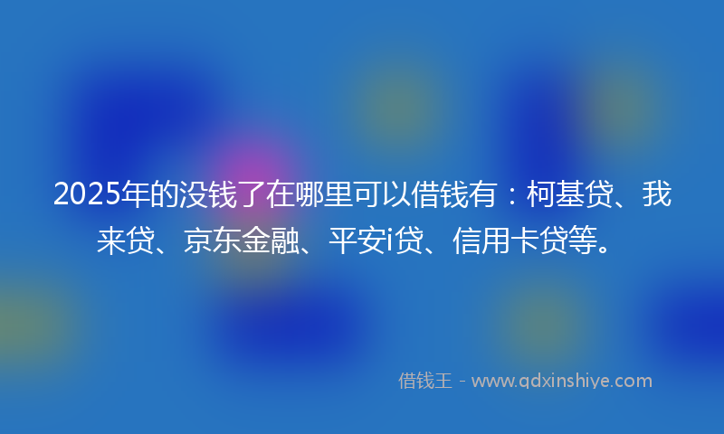 2025年的没钱了在哪里可以借钱有：柯基贷、我来贷、京东金融、平安i贷、信用卡贷等。