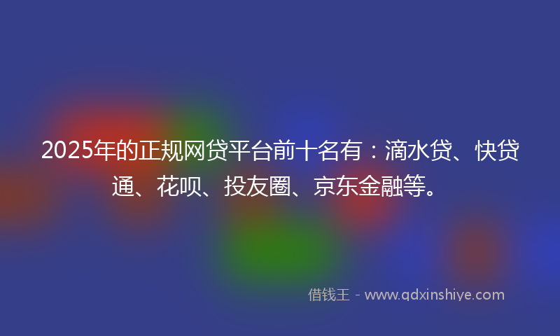 2025年的正规网贷平台前十名有：滴水贷、快贷通、花呗、投友圈、京东金融等。
