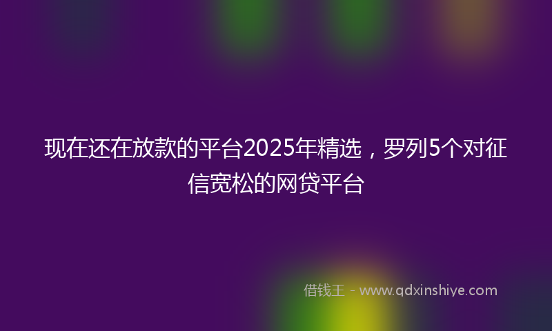 现在还在放款的平台2025年精选,罗列5个对征信宽松的网贷平台