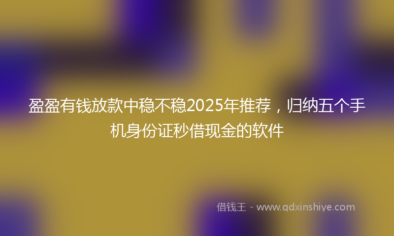 盈盈有钱放款中稳不稳2025年推荐，归纳五个手机身份证秒借现金的软件