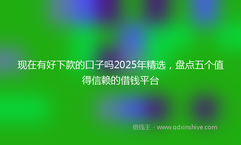 现在有好下款的口子吗2025年精选，盘点五个值得信赖的借钱平台