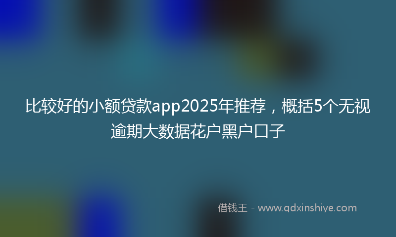 比较好的小额贷款app2025年推荐,概括5个无视逾期大数据花户黑户口子