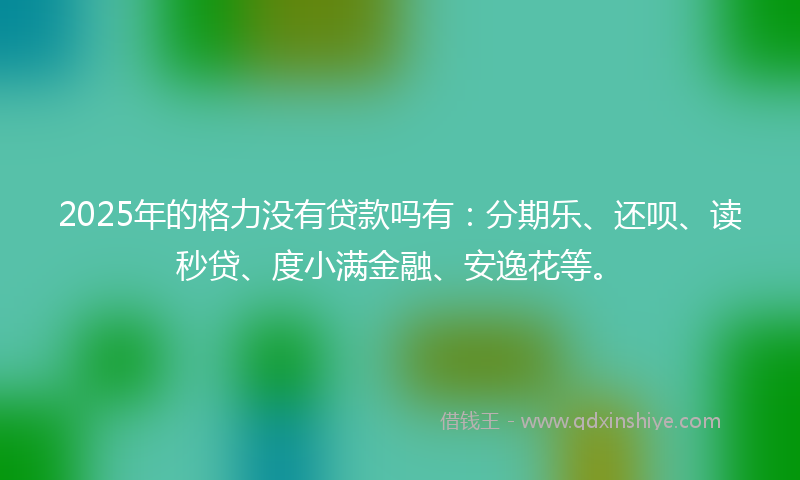 2025年的格力没有贷款吗有：分期乐、还呗、读秒贷、度小满金融、安逸花等。