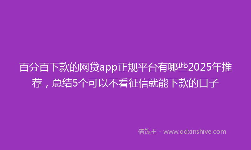 百分百下款的网贷app正规平台有哪些2025年推荐，总结5个可以不看征信就能下款的口子