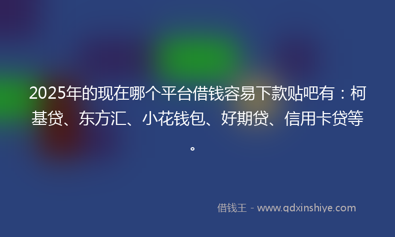 2025年的现在哪个平台借钱容易下款贴吧有：柯基贷、东方汇、小花钱包、好期贷、信用卡贷等。
