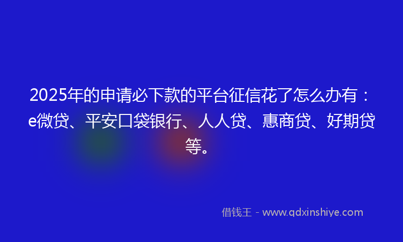 2025年的申请必下款的平台征信花了怎么办有：e微贷、平安口袋银行、人人贷、惠商贷、好期贷等。
