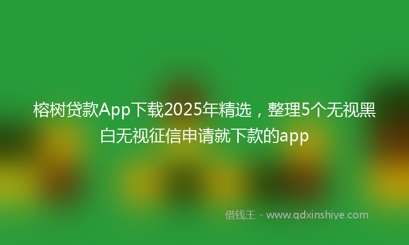 榕树贷款App下载2025年精选，整理5个无视黑白无视征信申请就下款的app