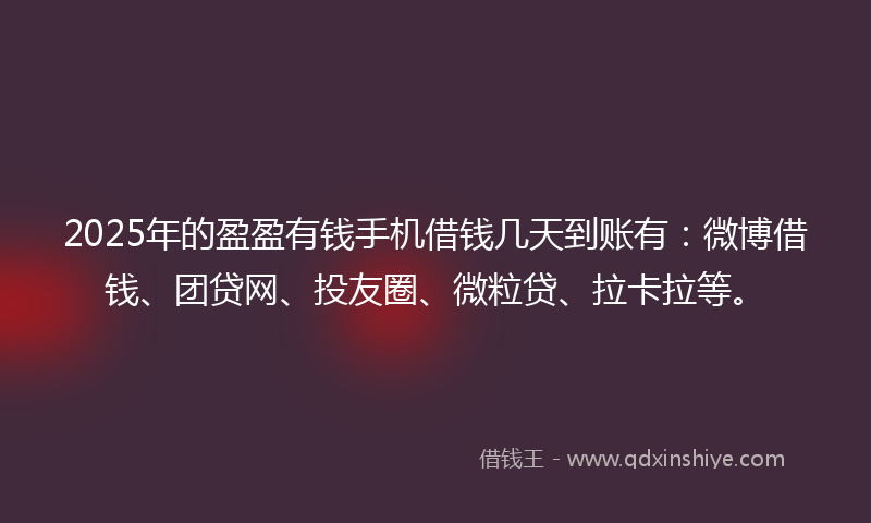 2025年的盈盈有钱手机借钱几天到账有：微博借钱、团贷网、投友圈、微粒贷、拉卡拉等。