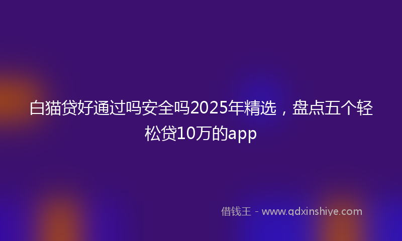 白猫贷好通过吗安全吗2025年精选，盘点五个轻松贷10万的app