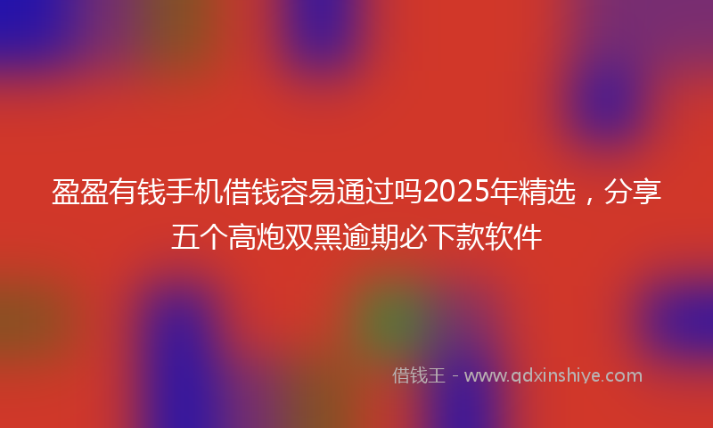 盈盈有钱手机借钱容易通过吗2025年精选，分享五个高炮双黑逾期必下款软件