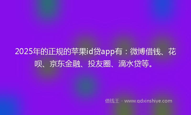 2025年的正规的苹果id贷app有：微博借钱、花呗、京东金融、投友圈、滴水贷等。