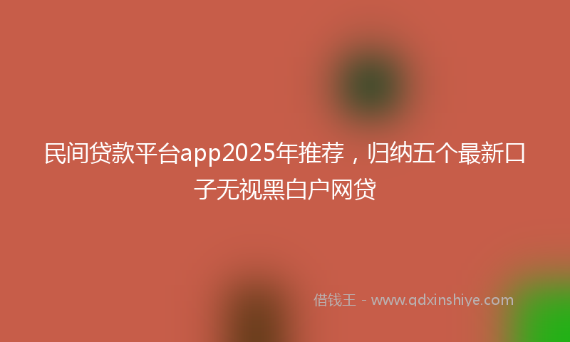 民间贷款平台app2025年推荐，归纳五个最新口子无视黑白户网贷