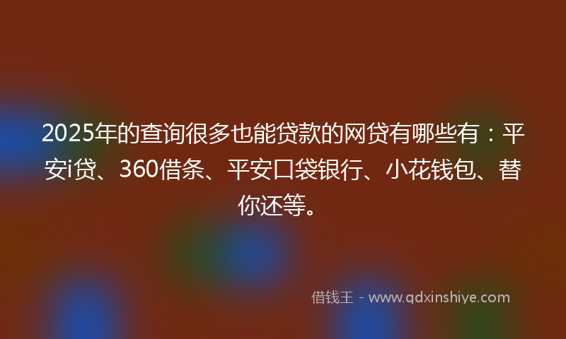 2025年的查询很多也能贷款的网贷有哪些有：平安i贷、360借条、平安口袋银行、小花钱包、替你还等。