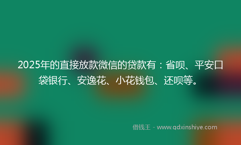 2025年的直接放款微信的贷款有：省呗、平安口袋银行、安逸花、小花钱包、还呗等。
