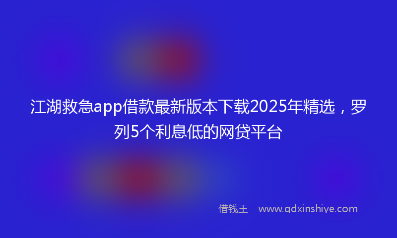 江湖救急app借款最新版本下载2025年精选，罗列5个利息低的网贷平台