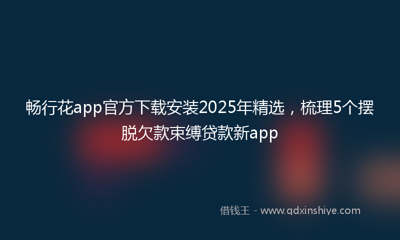畅行花app官方下载安装2025年精选，梳理5个摆脱欠款束缚贷款新app