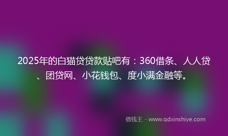 2025年的白猫贷贷款贴吧有：360借条、人人贷、团贷网、小花钱包、度小满金融等。
