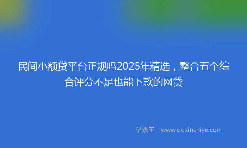 民间小额贷平台正规吗2025年精选，整合五个综合评分不足也能下款的网贷