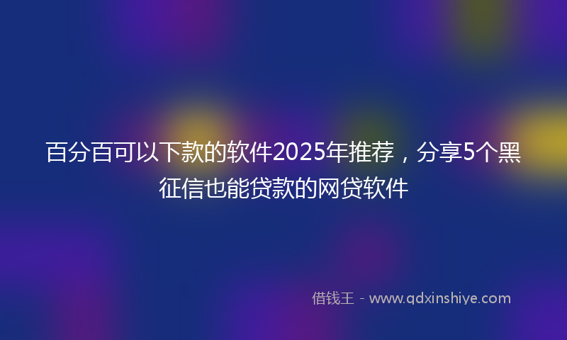 百分百可以下款的软件2025年推荐，分享5个黑征信也能贷款的网贷软件