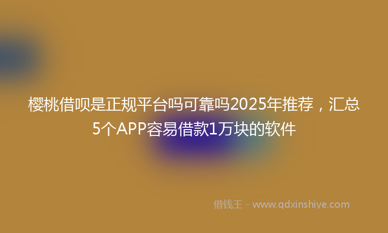 樱桃借呗是正规平台吗可靠吗2025年推荐，汇总5个APP容易借款1万块的软件