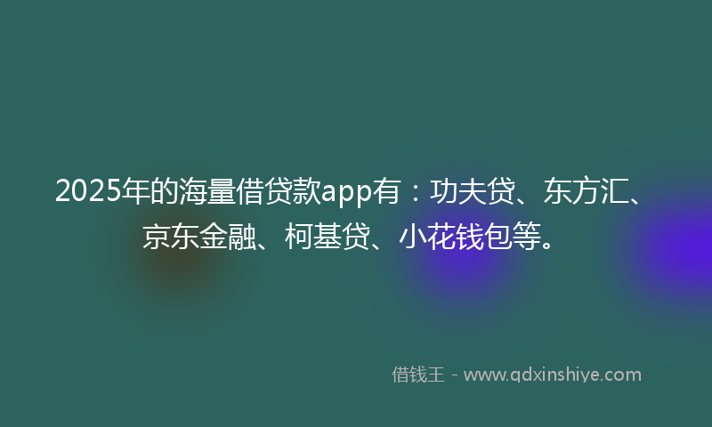 2025年的海量借贷款app有：功夫贷、东方汇、京东金融、柯基贷、小花钱包等。