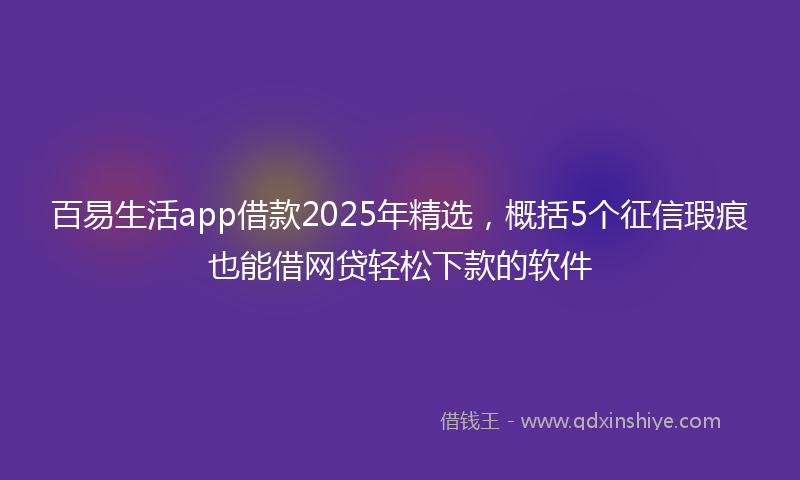 百易生活app借款2025年精选，概括5个征信瑕疵也能借网贷轻松下款的软件