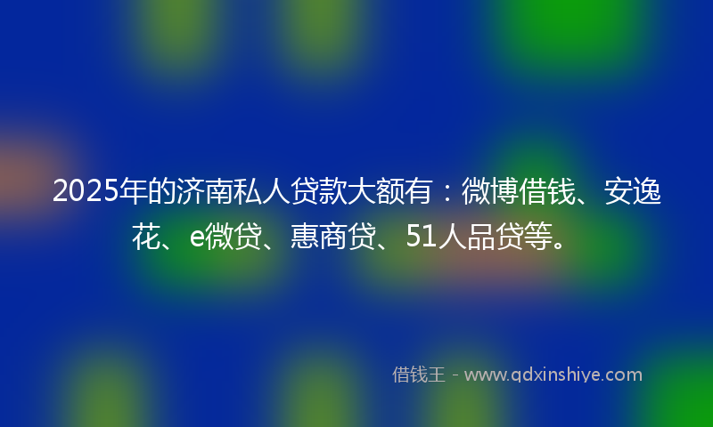 2025年的济南私人贷款大额有：微博借钱、安逸花、e微贷、惠商贷、51人品贷等。