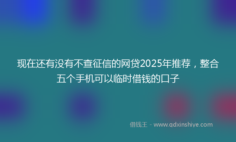 现在还有没有不查征信的网贷2025年推荐，整合五个手机可以临时借钱的口子