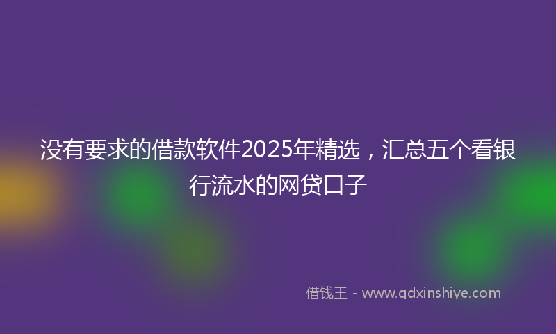 没有要求的借款软件2025年精选，汇总五个看银行流水的网贷口子