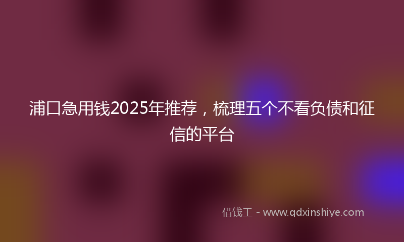 浦口急用钱2025年推荐，梳理五个不看负债和征信的平台
