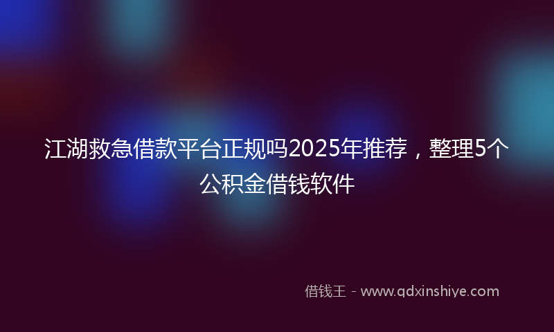 江湖救急借款平台正规吗2025年推荐，整理5个公积金借钱软件