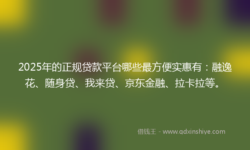 2025年的正规贷款平台哪些最方便实惠有：融逸花、随身贷、我来贷、京东金融、拉卡拉等。