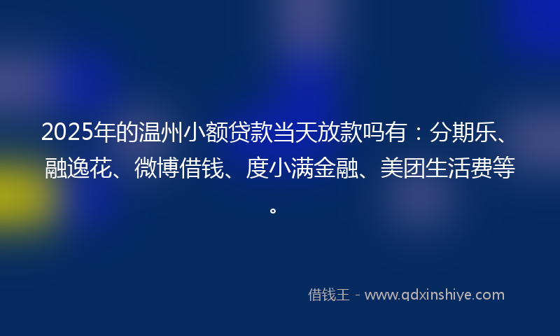 2025年的温州小额贷款当天放款吗有：分期乐、融逸花、微博借钱、度小满金融、美团生活费等。
