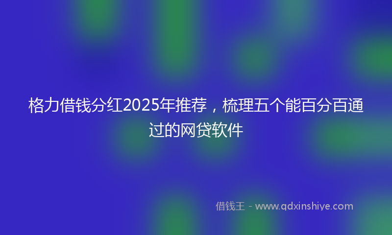 格力借钱分红2025年推荐，梳理五个能百分百通过的网贷软件