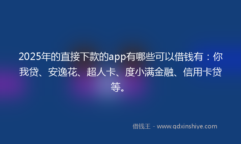 2025年的直接下款的app有哪些可以借钱有：你我贷、安逸花、超人卡、度小满金融、信用卡贷等。