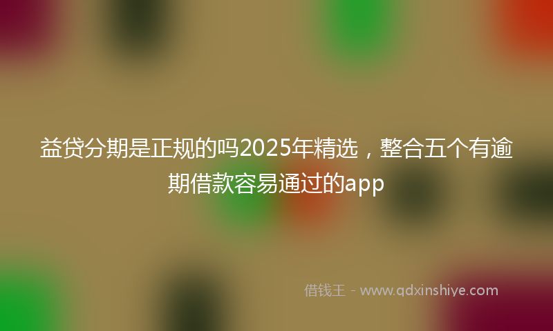 益贷分期是正规的吗2025年精选，整合五个有逾期借款容易通过的app