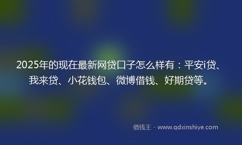 2025年的现在最新网贷口子怎么样有：平安i贷、我来贷、小花钱包、微博借钱、好期贷等。