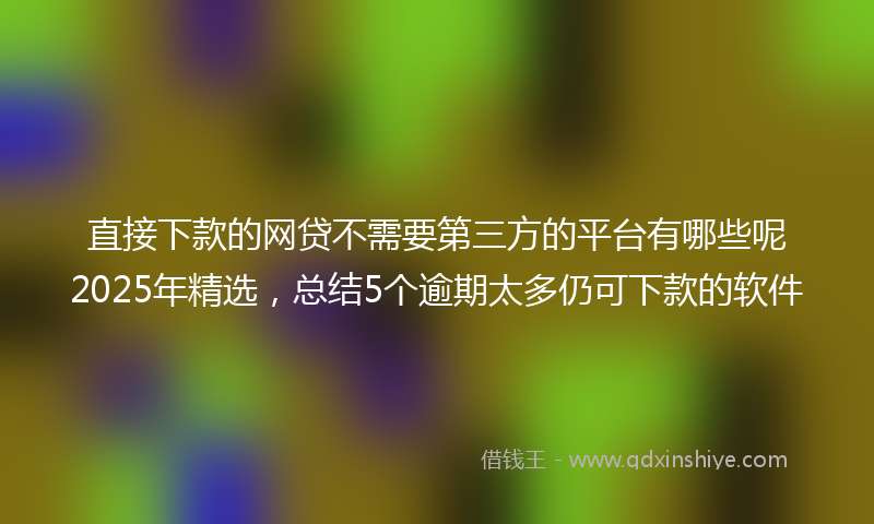 直接下款的网贷不需要第三方的平台有哪些呢2025年精选，总结5个逾期太多仍可下款的软件