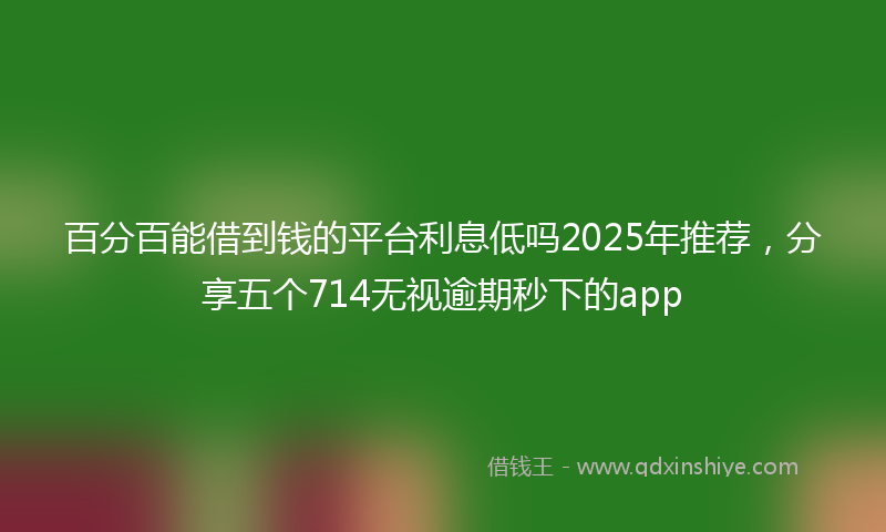 百分百能借到钱的平台利息低吗2025年推荐，分享五个714无视逾期秒下的app