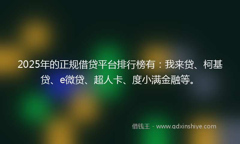 2025年的正规借贷平台排行榜有：我来贷、柯基贷、e微贷、超人卡、度小满金融等。
