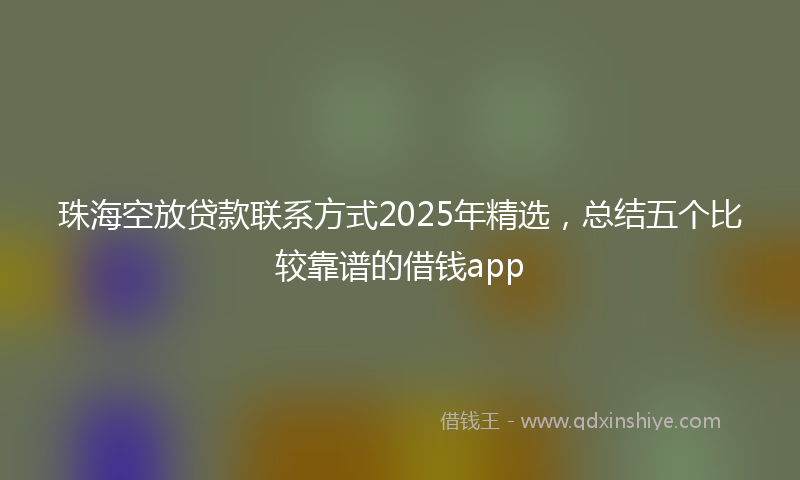 珠海空放贷款联系方式2025年精选,总结五个比较靠谱的借钱app