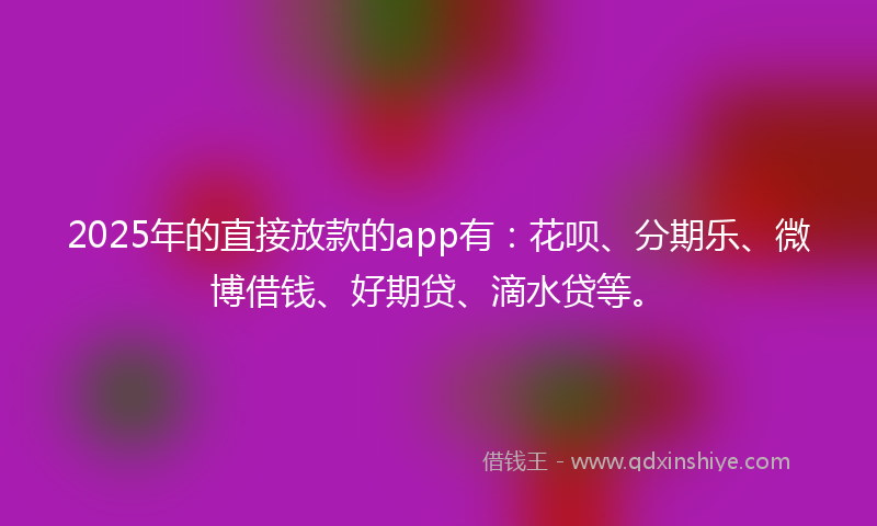 2025年的直接放款的app有：花呗、分期乐、微博借钱、好期贷、滴水贷等。