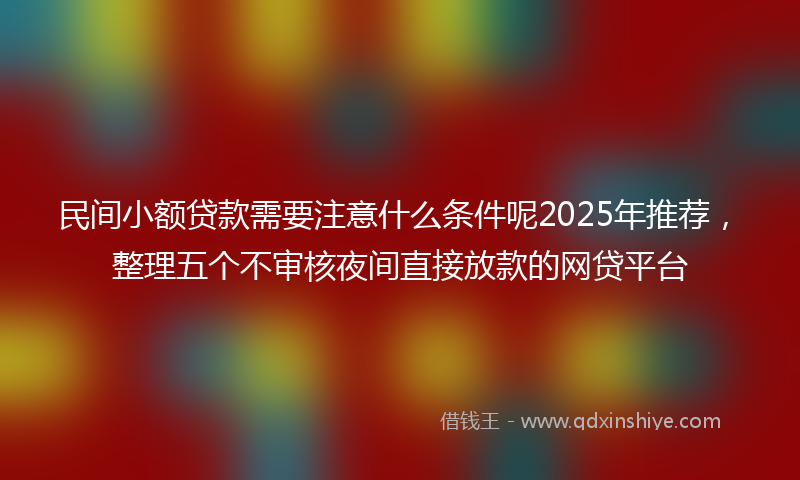 民间小额贷款需要注意什么条件呢2025年推荐，整理五个不审核夜间直接放款的网贷平台