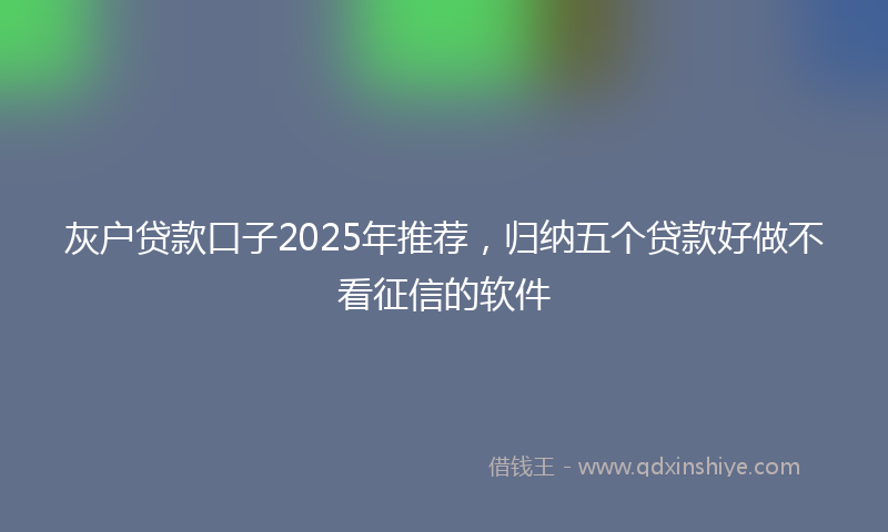 灰户贷款口子2025年推荐，归纳五个贷款好做不看征信的软件
