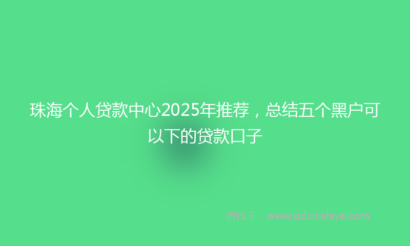 珠海个人贷款中心2025年推荐，总结五个黑户可以下的贷款口子
