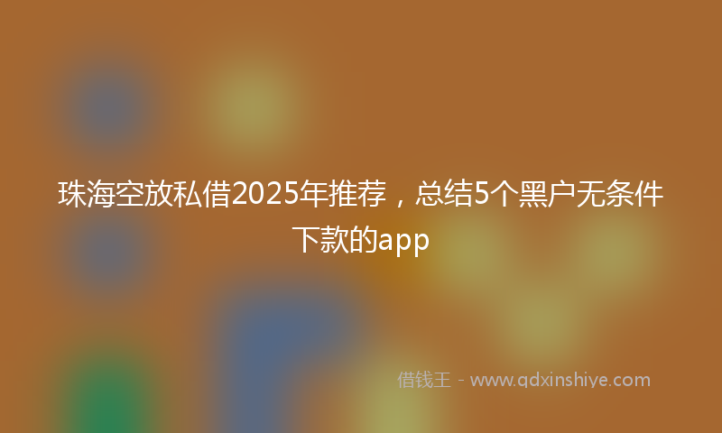 珠海空放私借2025年推荐，总结5个黑户无条件下款的app