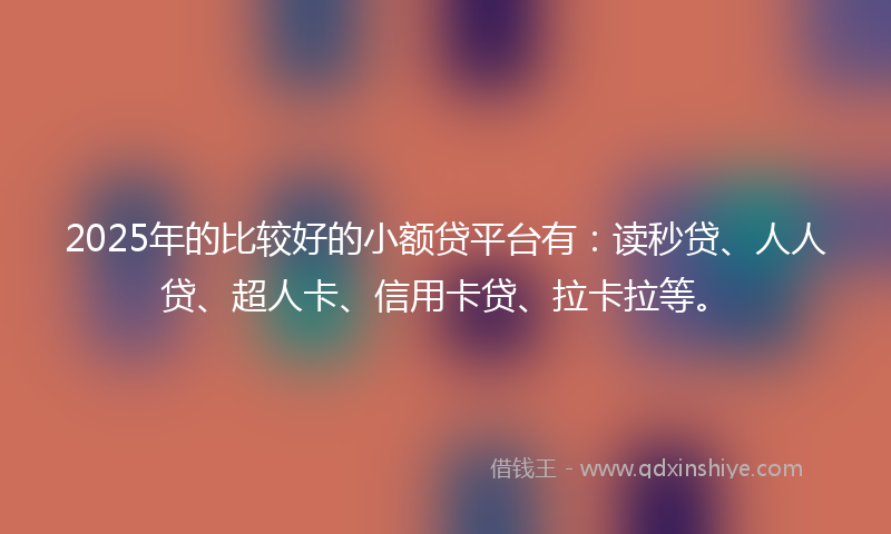 2025年的比较好的小额贷平台有：读秒贷、人人贷、超人卡、信用卡贷、拉卡拉等。
