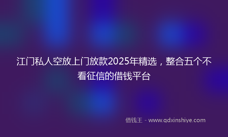 江门私人空放上门放款2025年精选，整合五个不看征信的借钱平台
