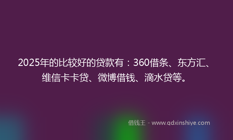 2025年的比较好的贷款有：360借条、东方汇、维信卡卡贷、微博借钱、滴水贷等。