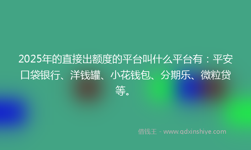 2025年的直接出额度的平台叫什么平台有：平安口袋银行、洋钱罐、小花钱包、分期乐、微粒贷等。